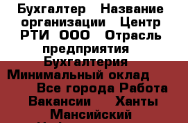 Бухгалтер › Название организации ­ Центр РТИ, ООО › Отрасль предприятия ­ Бухгалтерия › Минимальный оклад ­ 20 000 - Все города Работа » Вакансии   . Ханты-Мансийский,Нефтеюганск г.